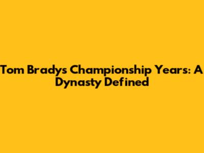 Tom Brady's Championship Years: A Dynasty Defined
