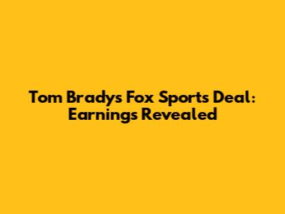 Tom Brady's Fox Sports Deal: Earnings Revealed