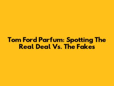 Tom Ford Parfum: Spotting The Real Deal Vs. The Fakes