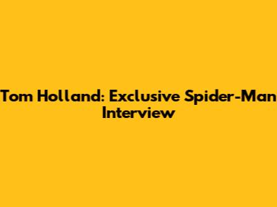 Tom Holland: Exclusive Spider-Man Interview
