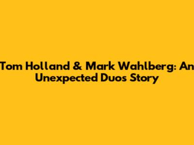 Tom Holland & Mark Wahlberg: An Unexpected Duo's Story