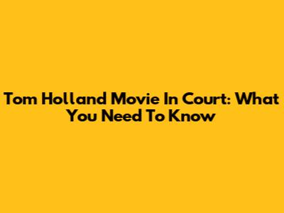 Tom Holland Movie In Court: What You Need To Know