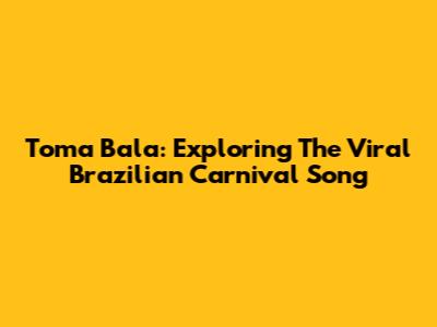 Toma Bala: Exploring The Viral Brazilian Carnival Song