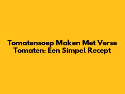 Tomatensoep Maken Met Verse Tomaten: Een Simpel Recept