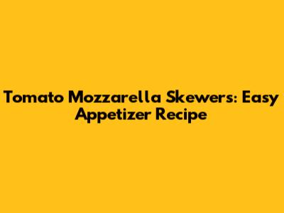 Tomato Mozzarella Skewers: Easy Appetizer Recipe