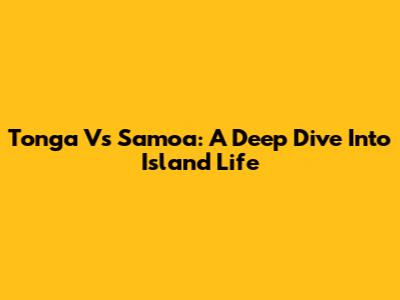 Tonga Vs Samoa: A Deep Dive Into Island Life