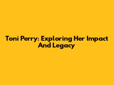 Toni Perry: Exploring Her Impact And Legacy