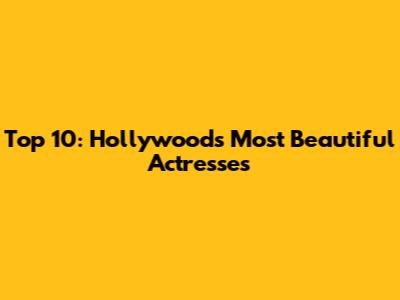 Top 10: Hollywood's Most Beautiful Actresses