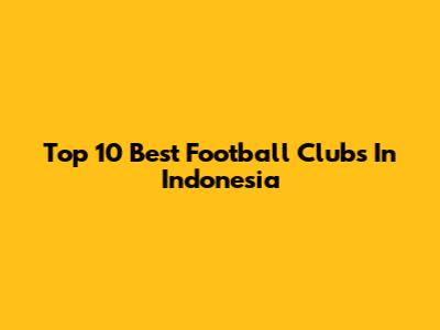 Top 10 Best Football Clubs In Indonesia