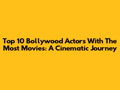 Top 10 Bollywood Actors With The Most Movies: A Cinematic Journey
