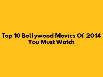Top 10 Bollywood Movies Of 2014 You Must Watch