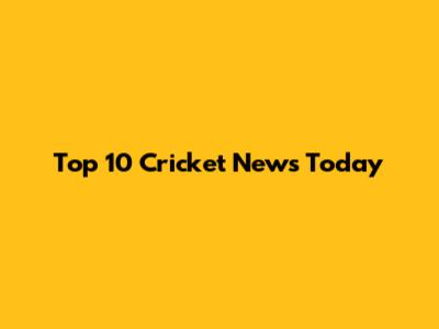 Top 10 Cricket News Today