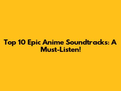Top 10 Epic Anime Soundtracks: A Must-Listen!