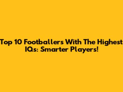 Top 10 Footballers With The Highest IQs: Smarter Players!