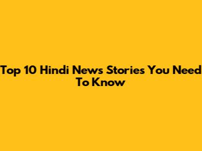 Top 10 Hindi News Stories You Need To Know