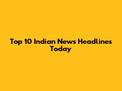 Top 10 Indian News Headlines Today