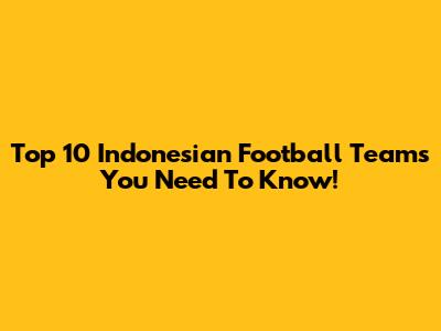 Top 10 Indonesian Football Teams You Need To Know!