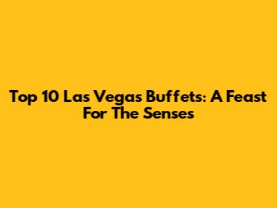 Top 10 Las Vegas Buffets: A Feast For The Senses