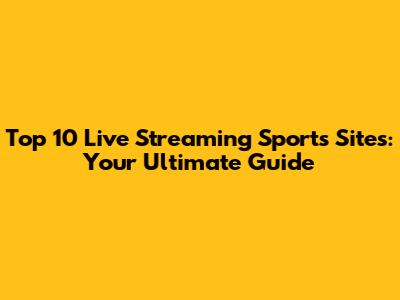 Top 10 Live Streaming Sports Sites: Your Ultimate Guide