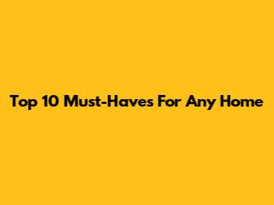 Top 10 Must-Haves For Any Home