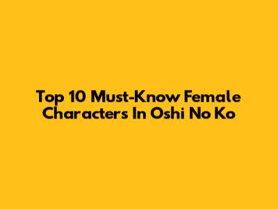 Top 10 Must-Know Female Characters In Oshi No Ko