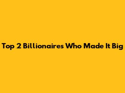 Top 2 Billionaires Who Made It Big
