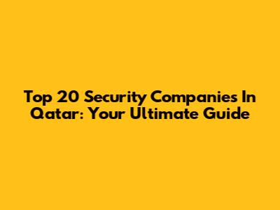 Top 20 Security Companies In Qatar: Your Ultimate Guide