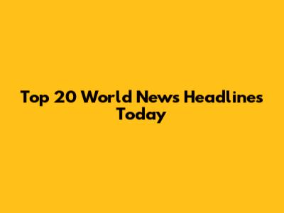 Top 20 World News Headlines Today