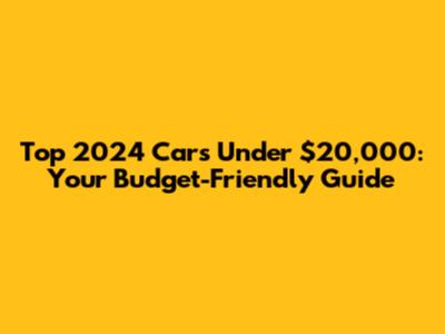 Top 2024 Cars Under $20,000: Your Budget-Friendly Guide