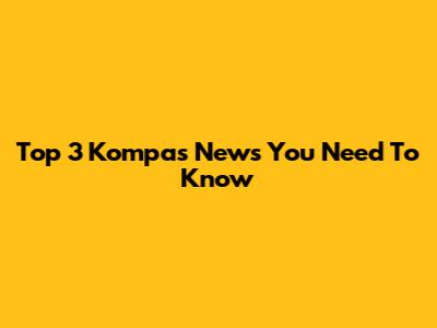 Top 3 Kompas News You Need To Know