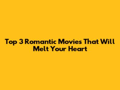 Top 3 Romantic Movies That Will Melt Your Heart