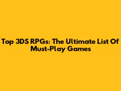 Top 3DS RPGs: The Ultimate List Of Must-Play Games
