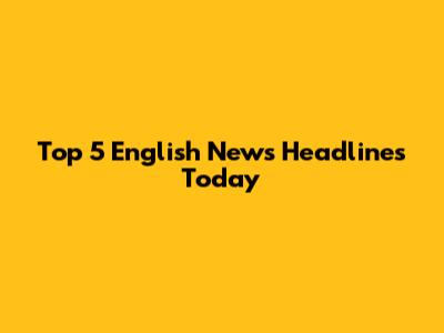 Top 5 English News Headlines Today