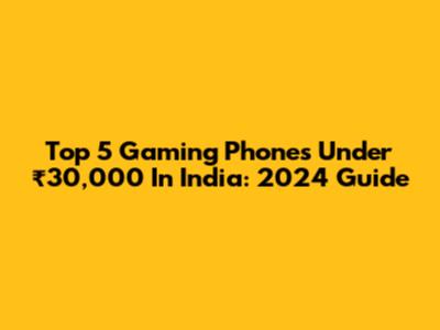 Top 5 Gaming Phones Under ₹30,000 In India: 2024 Guide