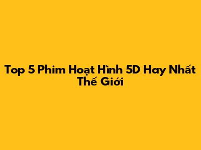 Top 5 Phim Hoạt Hình 5D Hay Nhất Thế Giới