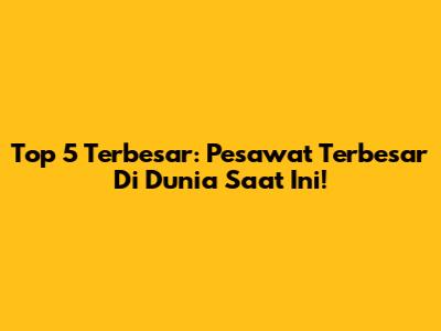 Top 5 Terbesar: Pesawat Terbesar Di Dunia Saat Ini!