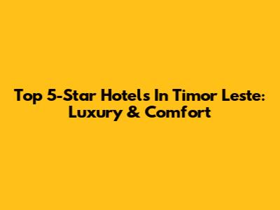 Top 5-Star Hotels In Timor Leste: Luxury & Comfort