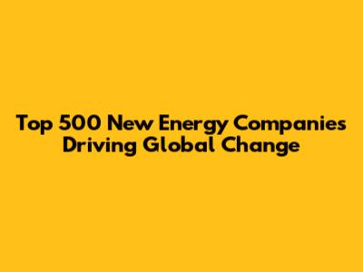 Top 500 New Energy Companies Driving Global Change