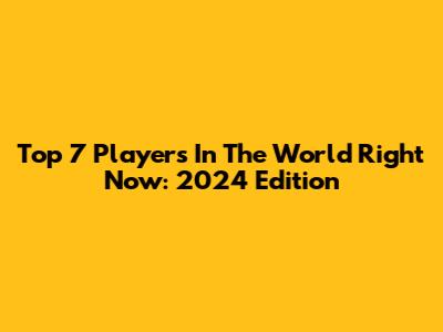 Top 7 Players In The World Right Now: 2024 Edition