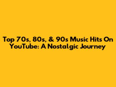 Top 70s, 80s, & 90s Music Hits On YouTube: A Nostalgic Journey