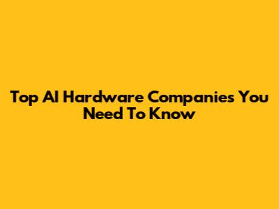 Top AI Hardware Companies You Need To Know