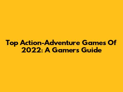 Top Action-Adventure Games Of 2022: A Gamer's Guide