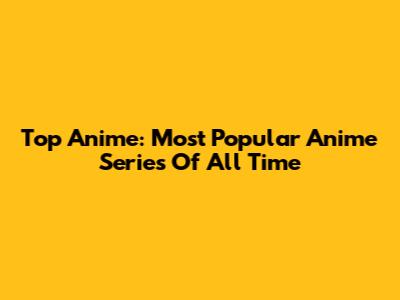 Top Anime: Most Popular Anime Series Of All Time
