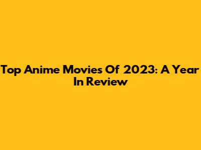 Top Anime Movies Of 2023: A Year In Review
