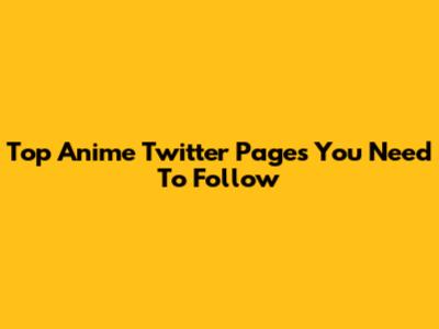 Top Anime Twitter Pages You Need To Follow