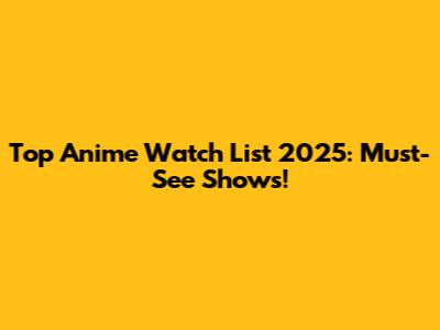 Top Anime Watch List 2025: Must-See Shows!