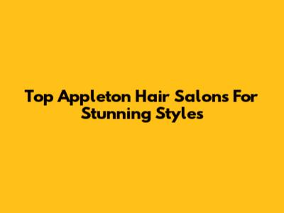 Top Appleton Hair Salons For Stunning Styles