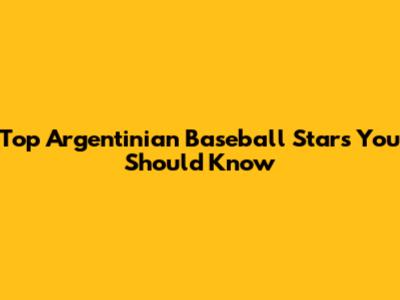 Top Argentinian Baseball Stars You Should Know