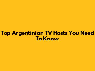 Top Argentinian TV Hosts You Need To Know