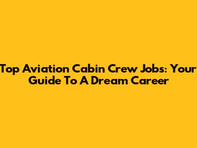 Top Aviation Cabin Crew Jobs: Your Guide To A Dream Career